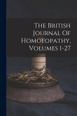 The British Journal Of Homoeopathy, Volumes 1-27 The British Journal Of Homoeopathy, Volumes 1-27