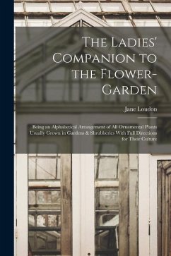 The Ladies' Companion to the Flower-Garden: Being an Alphabetical Arrangement of All Ornamental Plants Usually Grown in Gardens & Shrubberies With Ful - Loudon, Jane