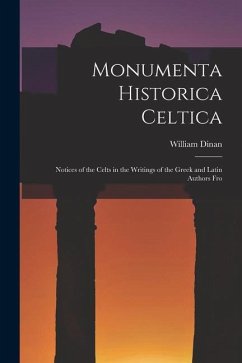 Monumenta Historica Celtica: Notices of the Celts in the Writings of the Greek and Latin Authors Fro - William, Dinan