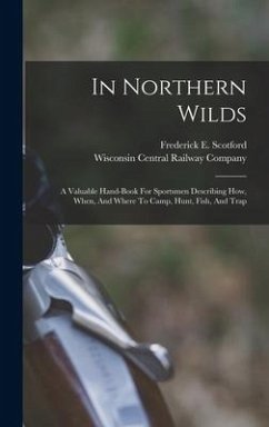 In Northern Wilds: A Valuable Hand-book For Sportsmen Describing How, When, And Where To Camp, Hunt, Fish, And Trap - Scotford, Frederick E.