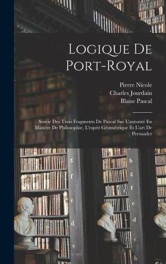 Logique De Port-Royal: Suivie Des Trois Fragments De Pascal Sur L'autorité En Matière De Philosophie, L'esprit Géométrique Et L'art De Persua - Pascal, Blaise; Jourdain, Charles; Arnauld, Antoine