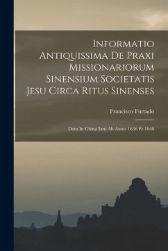 Informatio Antiquissima De Praxi Missionariorum Sinensium Societatis Jesu Circa Ritus Sinenses: Data In China Iam Ab Annis 1636 Et 1640 - Furtado, Francisco