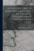Apuntes Historicos Sobre Don Francisco De Villagra, Conquistador I Gobernador De Chile