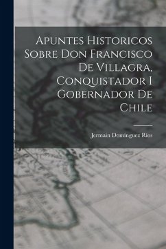 Apuntes Historicos Sobre Don Francisco De Villagra, Conquistador I Gobernador De Chile - Ríos, Jermain Domínguez Apuntes Historicos Sobre Don Francisco De Villagra, Conquistador I Gobernador De Chile - Ríos, Jermain Domínguez