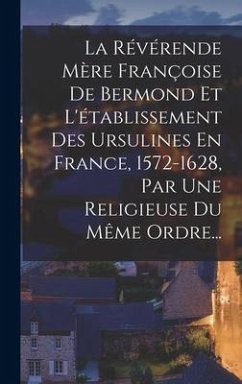 La Révérende Mère Françoise De Bermond Et L'établissement Des Ursulines En France, 1572-1628, Par Une Religieuse Du Même Ordre... - Anonymous