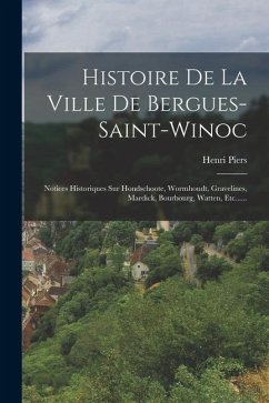 Histoire De La Ville De Bergues-saint-winoc: Notices Historiques Sur Hondschoote, Wormhoudt, Gravelines, Mardick, Bourbourg, Watten, Etc...... - Piers, Henri