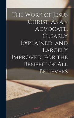 The Work of Jesus Christ, As an Advocate, Clearly Explained, and Largely Improved, for the Benefit of All Believers - Anonymous