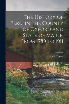 The History of Peru, in the County of Oxford and State of Maine, From 1789 to 1911 - Turner, Hollis The History of Peru, in the County of Oxford and State of Maine, From 1789 to 1911 - Turner, Hollis