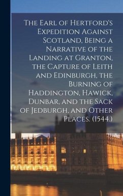 The Earl of Hertford's Expedition Against Scotland, Being a Narrative of the Landing at Granton, the Capture of Leith and Edinburgh, the Burning of Ha - Anonymous