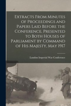 Extracts From Minutes of Proceedings and Papers Laid Before the Conference. Presented to Both Houses of Parliament by Command of His Majesty, May 1917