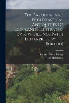 Cover The Baronial And Ecclesiastical Antiquities Of Scotland Illustrated, By R. W. Billings [with Letterpress By J. H. Burton]