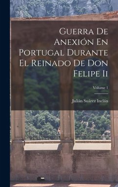 Guerra De Anexión En Portugal Durante El Reinado De Don Felipe Ii; Volume 1 - Inclán, Julián Suárez