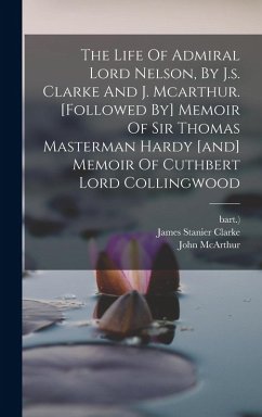 The Life Of Admiral Lord Nelson, By J.s. Clarke And J. Mcarthur. [followed By] Memoir Of Sir Thomas Masterman Hardy [and] Memoir Of Cuthbert Lord Collingwood - Clarke, James Stanier; Bart