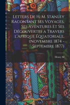 Letters de H. M. Stanley racontant ses voyages, ses aventures et ses découvertes a travers l'Afrique équatoriale, (novembre 1874 - septembre 1877) - Stanley, Henry M.