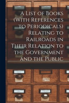 A List of Books (With References to Periodicals) Relating to Railroads in Their Relation to the Government and the Public - Anonymous