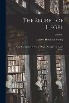 The Secret of Hegel: Being the Hegelian System in Origin, Principle, Form, and Matter; Volume 1 - Stirling, James Hutchison