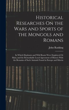 Historical Researches On the Wars and Sports of the Mongols and Romans: In Which Elephants and Wild Beasts Were Employed Or Slain, and the Remarkable - Ranking, John