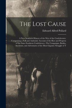 The Lost Cause: A New Southern History of the War of the Confederates. Comprising a Full and Authentic Account of the Rise and Progres - Pollard, Edward Alfred