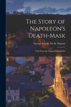 The Story of Napoleon's Death-Mask: Told From the Original Documents - De St Watson, George Leo M.