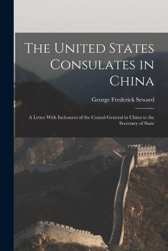The United States Consulates in China: A Letter With Inclosures of the Consul-General in China to the Secretary of State - Seward, George Frederick The United States Consulates in China: A Letter With Inclosures of the Consul-General in China to the Secretary of State - Seward, George Frederick
