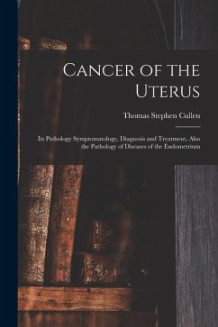 Cancer of the Uterus: Its Pathology Symptomatology, Diagnosis and Treatment, Also the Pathology of Diseases of the Endometrium - Cullen, Thomas Stephen
