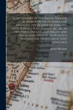 A Dictionary of the Malay Tongue, as Spoken in the Peninsula of Malacca, the Islands of Sumatra, Java, Borneo, Pulo Pinang, &c., &c. In two Parts, Eng - Howison, James