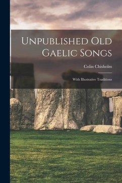 Unpublished Old Gaelic Songs: With Illustrative Traditions - Colin, Chisholm