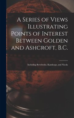 Cover A Series of Views Illustrating Points of Interest Between Golden and Ashcroft, B.C.: Including Revelstoke, Kamloops, and Nicola
