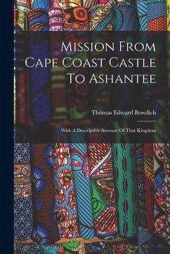 Mission From Cape Coast Castle To Ashantee: With A Descriptive Account Of That Kingdom - Bowdich, Thomas Edward