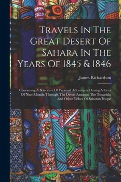 Travels In The Great Desert Of Sahara In The Years Of 1845 & 1846: Containing A Narrative Of Personal Adventures During A Tour Of Nine Months Through - Richardson, James