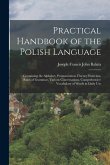 Practical Handbook of the Polish Language: Containing the Alphabet, Pronunciation, Fluency Exercises, Rules of Grammar, Various Conversations, Compreh