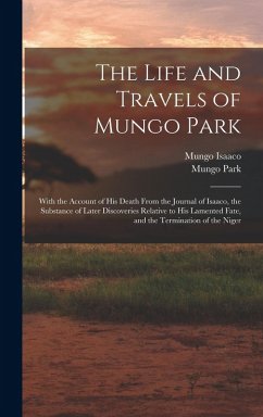 Cover The Life and Travels of Mungo Park: With the Account of His Death From the Journal of Isaaco, the Substance of Later Discoveries Relative to His Lamen