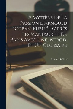 Cover Le mystère de la passion d'Arnould Greban. Publié d'après les manuscrits de Paris avec une introd. et un glossaire