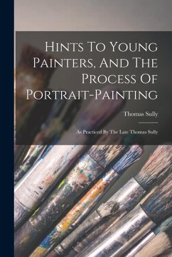 Hints To Young Painters, And The Process Of Portrait-painting: As Practiced By The Late Thomas Sully - Sully, Thomas