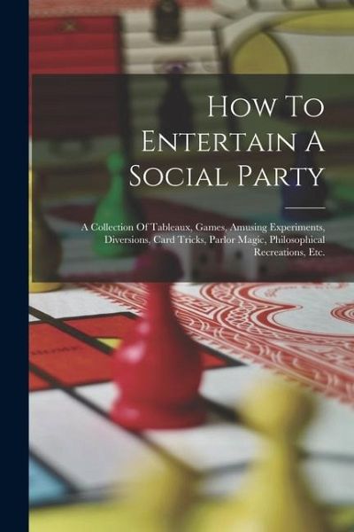 How To Entertain A Social Party: A Collection Of Tableaux, Games, Amusing Experiments, Diversions, Card Tricks, Parlor Magic, Philosophical Recreation How To Entertain A Social Party: A Collection Of Tableaux, Games, Amusing Experiments, Diversions, Card Tricks, Parlor Magic, Philosophical Recreation