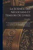 La Science Des Négocians Et Teneurs De Livres: Ou, Instruction Générale Pour Tout Ce Qui Se Pratique Dans Les Comptoirs Des Négocians, Tant Pour Les A La Science Des Négocians Et Teneurs De Livres: Ou, Instruction Générale Pour Tout Ce Qui Se Pratique Dans Les Comptoirs Des Négocians, Tant Pour Les A