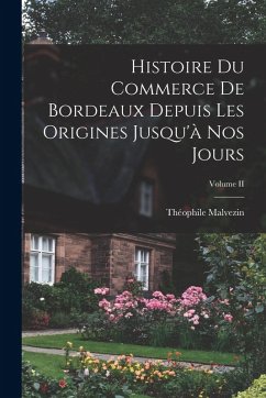 Histoire du Commerce de Bordeaux Depuis les Origines Jusqu'à nos Jours; Volume II - Malvezin, Théophile