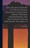 The Ancient History Of The Egyptians, Assyrians, Chaldeans, Medes, Persians, Macedonians, The Selucidae In Syria & Parthians, Volumes 1-2 The Ancient History Of The Egyptians, Assyrians, Chaldeans, Medes, Persians, Macedonians, The Selucidae In Syria & Parthians, Volumes 1-2