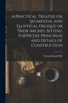 A Practical Treatise on Segmental and Elliptical Oblique or Skew Arches, Setting Forth the Principles and Details of Construction - Bell, George Joseph