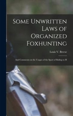 Some Unwritten Laws of Organized Foxhunting: And Comments on the Usages of the Sport of Riding to H - Breese, Louis V.