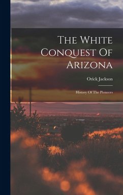 Cover The White Conquest Of Arizona: History Of The Pioneers