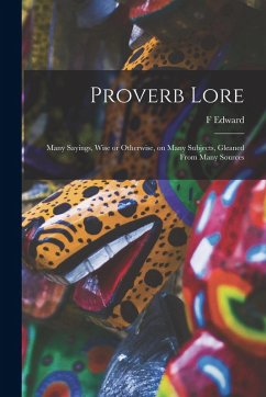 Proverb Lore; Many Sayings, Wise or Otherwise, on Many Subjects, Gleaned From Many Sources - Hulme, F. Edward