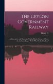 The Ceylon Government Railway: A Descriptive and Illustrated Guide, Mainly Extracted From the Author's Larger Work &quote;The Book of Ceylon,&quote;