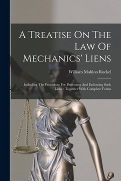 A Treatise On The Law Of Mechanics' Liens: Including The Procedure For Perfecting And Enforcing Such Liens: Together With Complete Forms - Rockel, William Mahlon
