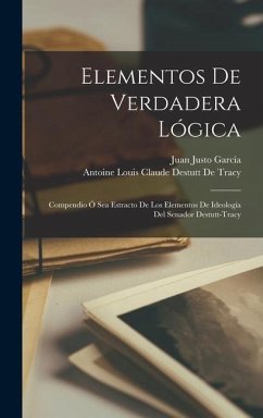 Elementos De Verdadera Lógica - De Tracy, Antoine Louis Claude Destutt; García, Juan Justo