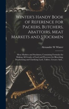 Winter's Handy Book of Reference for Packers, Butchers, Abattoirs, Meat Markets and Stockmen; Meat Markets and Stockmen; Containing Formulas for Making All Grades of Lard and Processes for Bleaching, Deodorizing and Clarifying Lard, Tallow, Greases And... - Winter, Alexander W