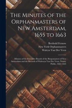 The Minutes of the Orphanmasters of New Amsterdam, 1655 to 1663: Minutes of the Executive Boards of the Burgomasters of New Amsterdam and the Records - Fernow, Berthold; Orphanmasters, New York; Veen, Waleyn van der
