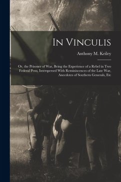 In Vinculis: Or, the Prisoner of War, Being the Experience of a Rebel in Two Federal Pens, Interspersed With Reminiscences of the L - Keiley, Anthony M.