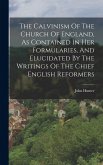 The Calvinism Of The Church Of England, As Contained In Her Formularies, And Elucidated By The Writings Of The Chief English Reformers