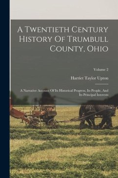 A Twentieth Century History Of Trumbull County, Ohio: A Narrative Account Of Its Historical Progress, Its People, And Its Principal Interests; Volume - Upton, Harriet Taylor